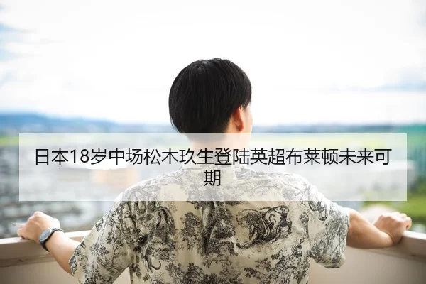 日本18岁中场松木玖生登陆英超布莱顿未来可期