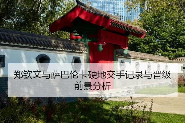 郑钦文与萨巴伦卡硬地交手记录与晋级前景分析